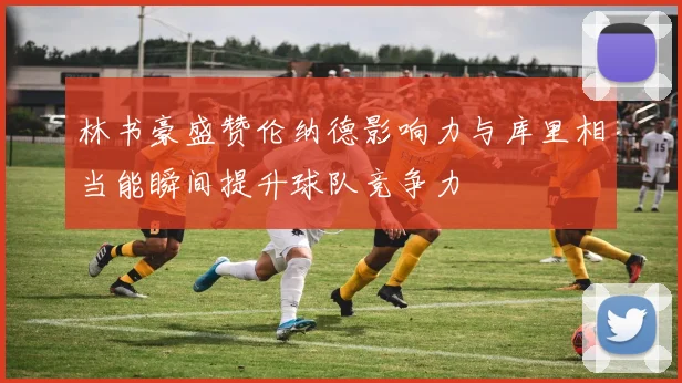 林书豪盛赞伦纳德影响力与库里相当能瞬间提升球队竞争力