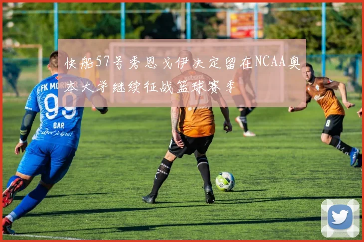 快船57号秀恩戈伊决定留在NCAA奥本大学继续征战篮球赛季